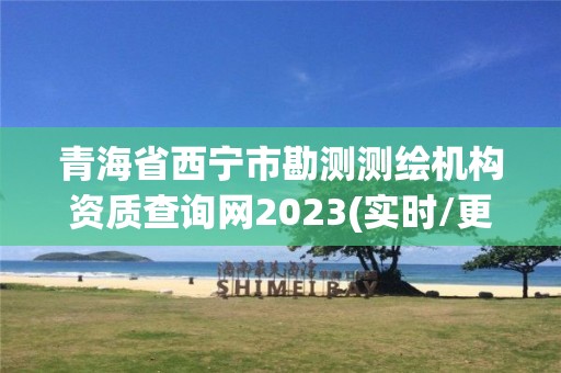 青海省西寧市勘測測繪機構資質查詢網2023(實時/更新中)