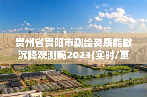 貴州省貴陽市測繪資質(zhì)能做沉降觀測嗎2023(實(shí)時/更新中)