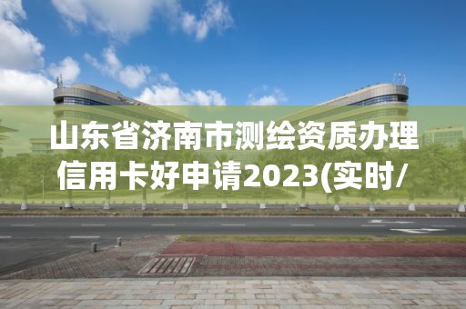 山東省濟(jì)南市測(cè)繪資質(zhì)辦理信用卡好申請(qǐng)2023(實(shí)時(shí)/更新中)