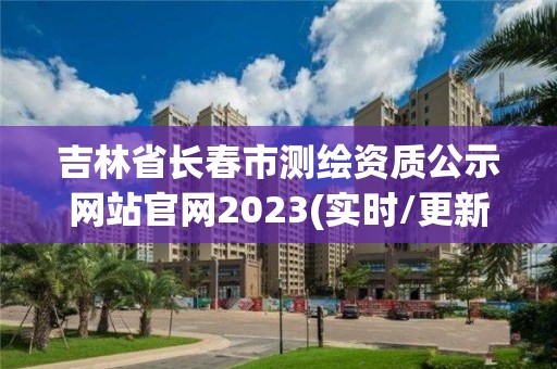 吉林省長春市測繪資質公示網站官網2023(實時/更新中)