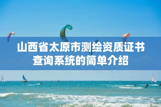 山西省太原市測繪資質(zhì)證書查詢系統(tǒng)的簡單介紹