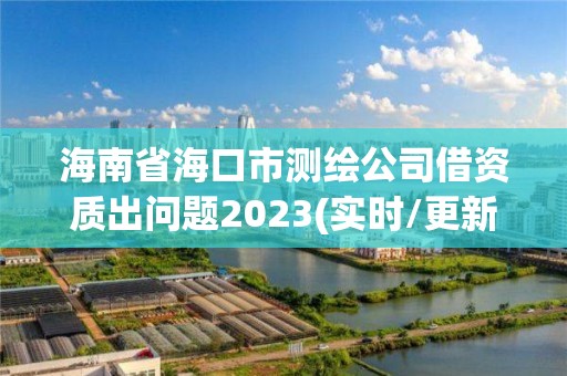 海南省海口市測(cè)繪公司借資質(zhì)出問題2023(實(shí)時(shí)/更新中)