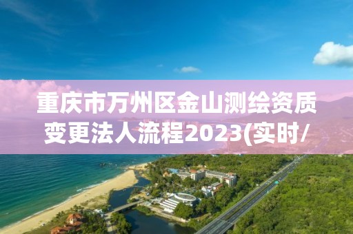 重慶市萬州區(qū)金山測繪資質(zhì)變更法人流程2023(實時/更新中)