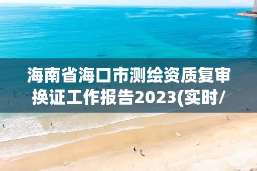 海南省海口市測繪資質(zhì)復(fù)審換證工作報告2023(實時/更新中)