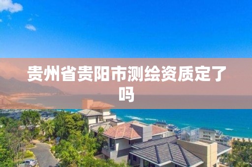 貴州省貴陽市測繪資質定了嗎