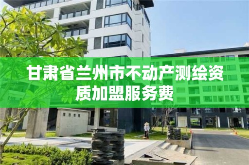 甘肅省蘭州市不動產測繪資質加盟服務費