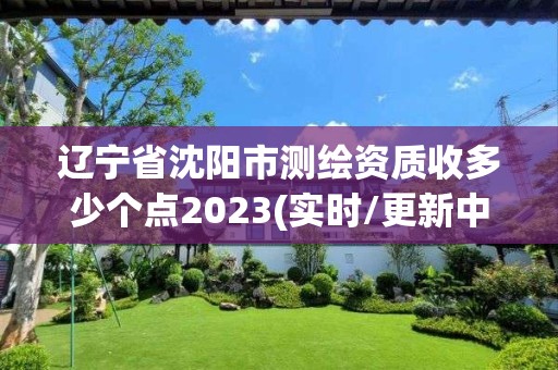 遼寧省沈陽市測繪資質(zhì)收多少個點(diǎn)2023(實(shí)時/更新中)