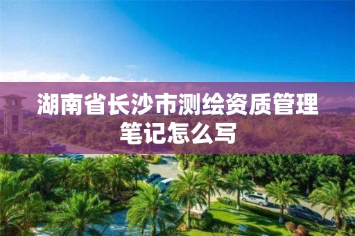 湖南省長沙市測繪資質管理筆記怎么寫