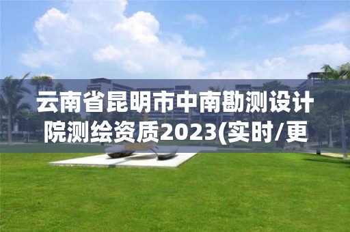 云南省昆明市中南勘測設計院測繪資質2023(實時/更新中)