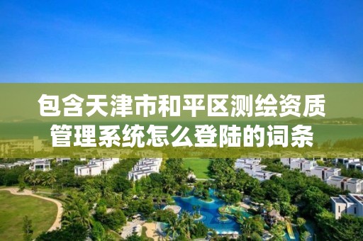 包含天津市和平區測繪資質管理系統怎么登陸的詞條