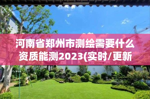 河南省鄭州市測繪需要什么資質(zhì)能測2023(實時/更新中)