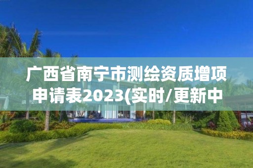 廣西省南寧市測繪資質(zhì)增項申請表2023(實時/更新中)