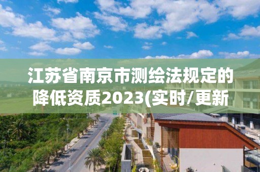 江蘇省南京市測繪法規定的降低資質2023(實時/更新中)