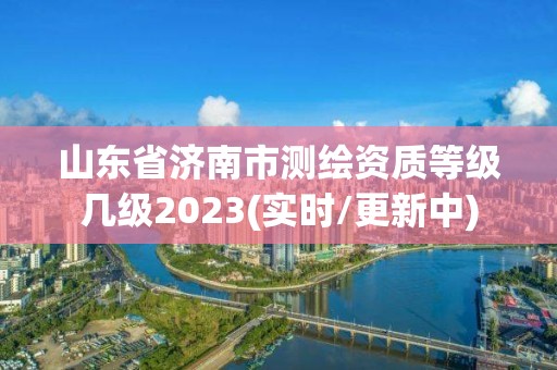 山東省濟(jì)南市測繪資質(zhì)等級幾級2023(實時/更新中)