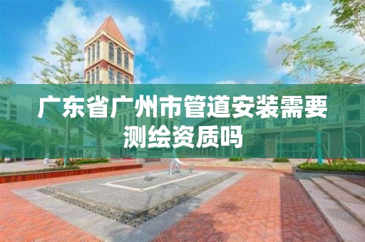 廣東省廣州市管道安裝需要測繪資質嗎