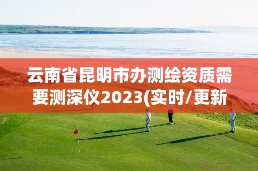 云南省昆明市辦測繪資質需要測深儀2023(實時/更新中)