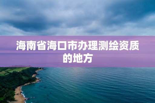 海南省海口市辦理測繪資質的地方