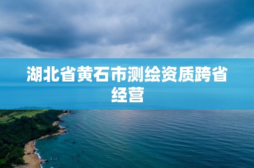 湖北省黃石市測繪資質跨省經營