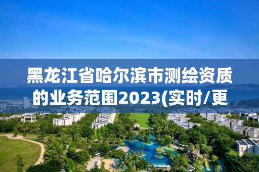 黑龍江省哈爾濱市測繪資質的業務范圍2023(實時/更新中)