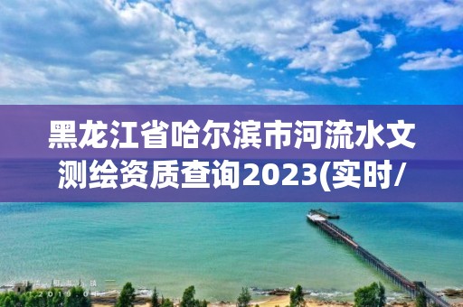 黑龍江省哈爾濱市河流水文測(cè)繪資質(zhì)查詢2023(實(shí)時(shí)/更新中)