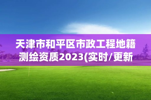 天津市和平區市政工程地籍測繪資質2023(實時/更新中)