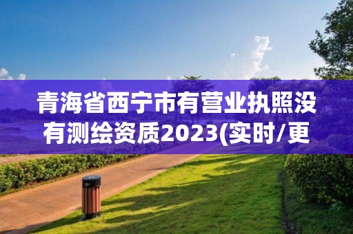 青海省西寧市有營業執照沒有測繪資質2023(實時/更新中)