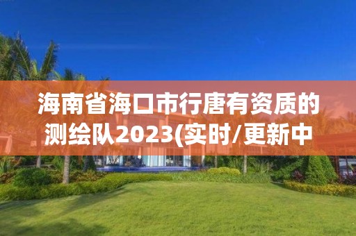 海南省海口市行唐有資質(zhì)的測繪隊2023(實時/更新中)