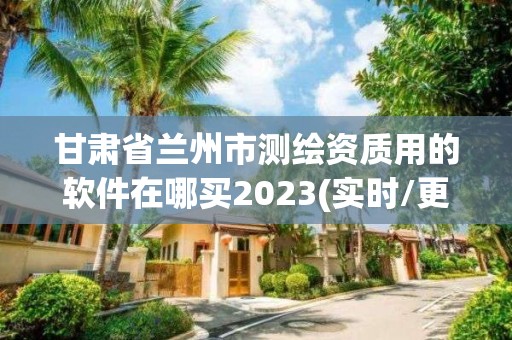 甘肅省蘭州市測繪資質用的軟件在哪買2023(實時/更新中)