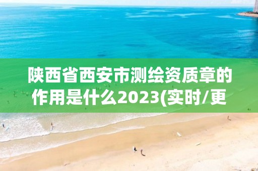 陜西省西安市測繪資質章的作用是什么2023(實時/更新中)