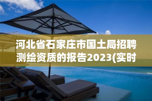 河北省石家莊市國土局招聘測繪資質(zhì)的報告2023(實(shí)時/更新中)