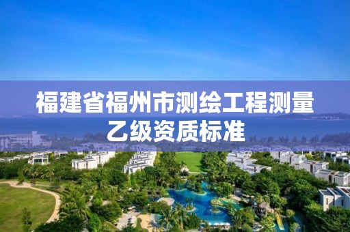 福建省福州市測(cè)繪工程測(cè)量乙級(jí)資質(zhì)標(biāo)準(zhǔn)