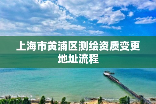 上海市黃浦區(qū)測繪資質(zhì)變更地址流程