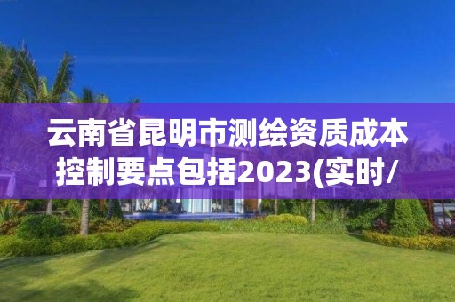 云南省昆明市測繪資質(zhì)成本控制要點包括2023(實時/更新中)