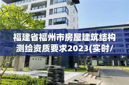 福建省福州市房屋建筑結(jié)構(gòu)測繪資質(zhì)要求2023(實時/更新中)