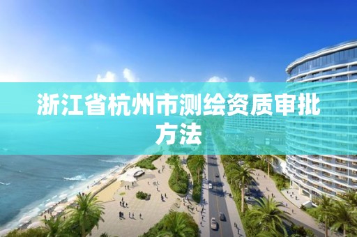 浙江省杭州市測繪資質審批方法