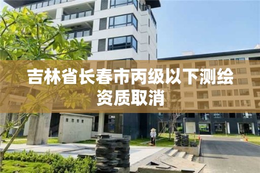 吉林省長春市丙級以下測繪資質(zhì)取消