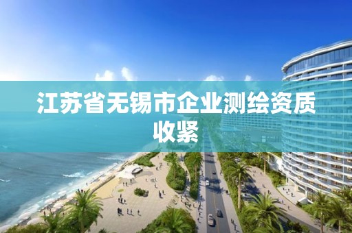 江蘇省無錫市企業(yè)測繪資質(zhì)收緊