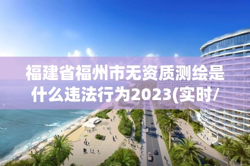 福建省福州市無資質測繪是什么違法行為2023(實時/更新中)