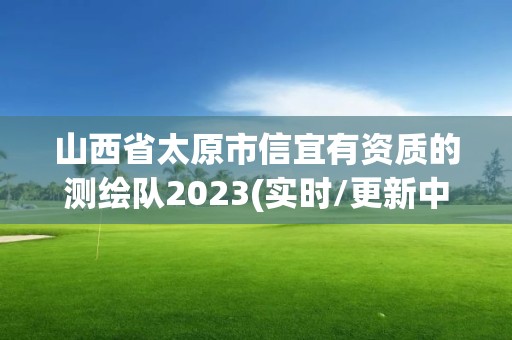 山西省太原市信宜有資質(zhì)的測繪隊2023(實時/更新中)