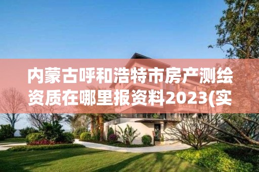 內蒙古呼和浩特市房產測繪資質在哪里報資料2023(實時/更新中)