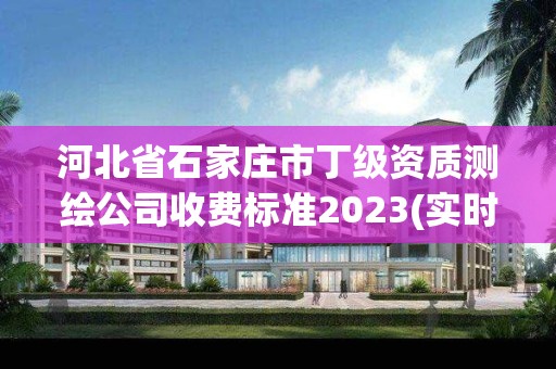 河北省石家莊市丁級資質測繪公司收費標準2023(實時/更新中)