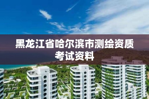 黑龍江省哈爾濱市測繪資質(zhì)考試資料