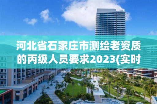 河北省石家莊市測繪老資質的丙級人員要求2023(實時/更新中)