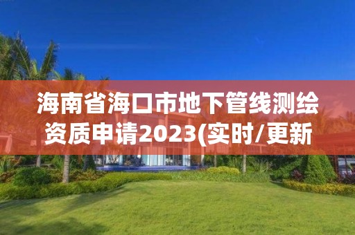 海南省海口市地下管線測繪資質申請2023(實時/更新中)