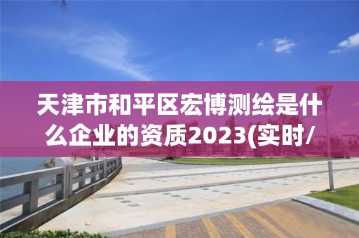 天津市和平區宏博測繪是什么企業的資質2023(實時/更新中)