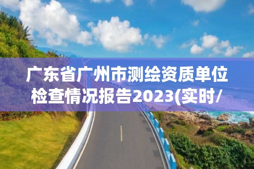 廣東省廣州市測繪資質單位檢查情況報告2023(實時/更新中)