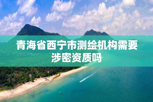 青海省西寧市測繪機構需要涉密資質嗎