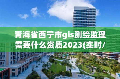 青海省西寧市g(shù)is測(cè)繪監(jiān)理需要什么資質(zhì)2023(實(shí)時(shí)/更新中)