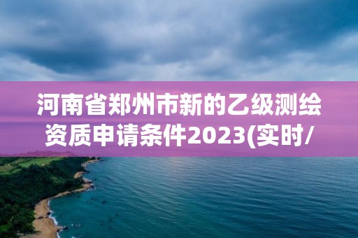 河南省鄭州市新的乙級測繪資質申請條件2023(實時/更新中)