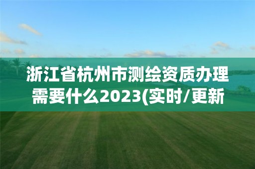 浙江省杭州市測繪資質(zhì)辦理需要什么2023(實時/更新中)